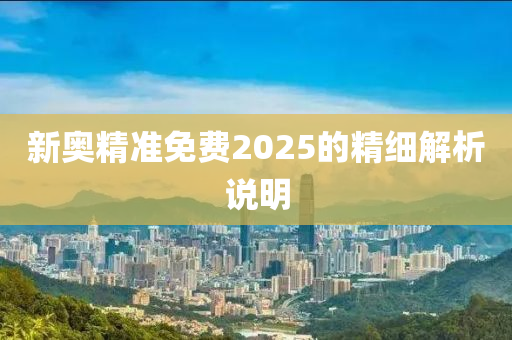 新奧精準(zhǔn)免費(fèi)2025的精細(xì)解析說(shuō)明