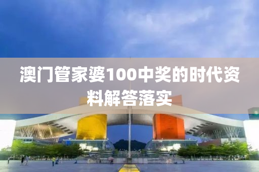 澳門管家婆100中獎的時代資料解答落實