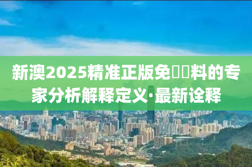 新澳2025精準正版免費資料的專家分析解釋定義·最新詮釋