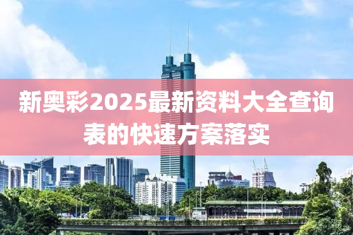 新奧彩2025最新資料大全查詢(xún)表的快速方案落實(shí)