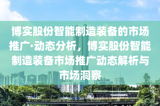 博實股份智能制造裝備的市場推廣·動態(tài)分析，博實股份智能制造裝備市場推廣動態(tài)解析與市場洞察