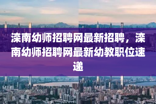 灤南幼師招聘網(wǎng)最新招聘，灤南幼師招聘網(wǎng)最新幼教職位速遞