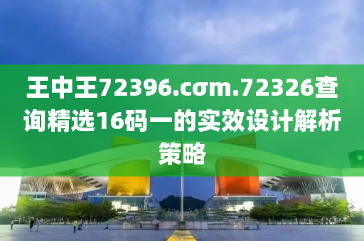 王中王72396.cσm.72326查詢精選16碼一的實效設計解析策略