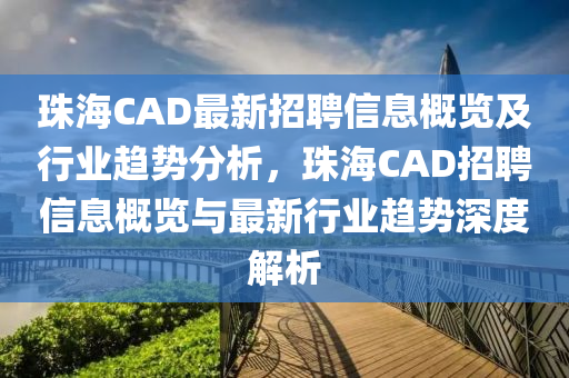 珠海CAD最新招聘信息概覽及行業(yè)趨勢(shì)分析，珠海CAD招聘信息概覽與最新行業(yè)趨勢(shì)深度解析