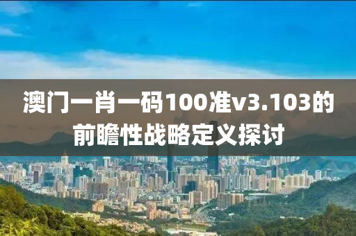 澳門一肖一碼100準(zhǔn)v3.103的前瞻性戰(zhàn)略定義探討