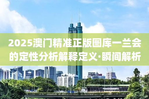 2025澳門精準(zhǔn)正版圖庫一蘭會的定性分析解釋定義·瞬間解析