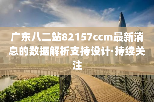 廣東八二站82157ccm最新消息的數(shù)據(jù)解析支持設(shè)計·持續(xù)關(guān)注