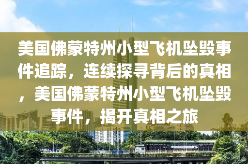 美國佛蒙特州小型飛機墜毀事件追蹤，連續(xù)探尋背后的真相，美國佛蒙特州小型飛機墜毀事件，揭開真相之旅