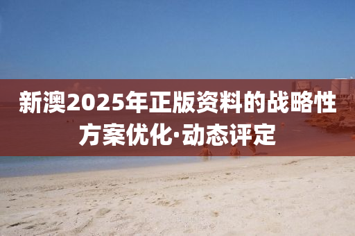 新澳2025年正版資料的戰(zhàn)略性方案優(yōu)化·動(dòng)態(tài)評(píng)定