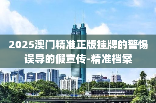 2025澳門精準正版掛牌的警惕誤導的假宣傳-精準檔案