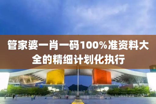 管家婆一肖一碼100%準(zhǔn)資料大全的精細(xì)計(jì)劃化執(zhí)行