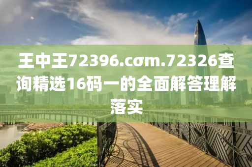 王中王72396.cσm.72326查詢精選16碼一的全面解答理解落實