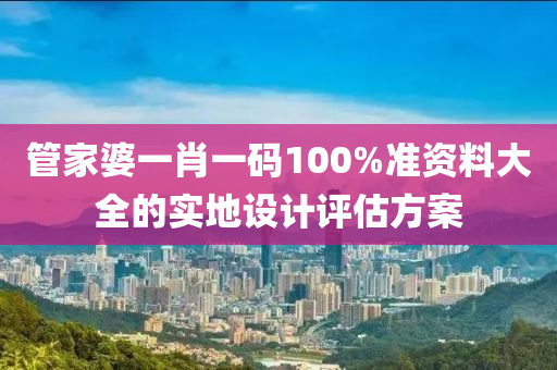 管家婆一肖一碼100%準(zhǔn)資料大全的實地設(shè)計評估方案