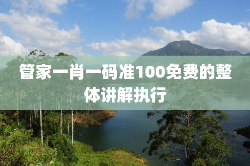 管家一肖一碼準(zhǔn)100免費的整體講解執(zhí)行