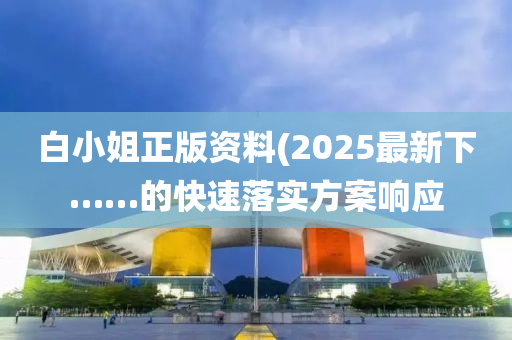 白小姐正版資料(2025最新下……的快速落實方案響應