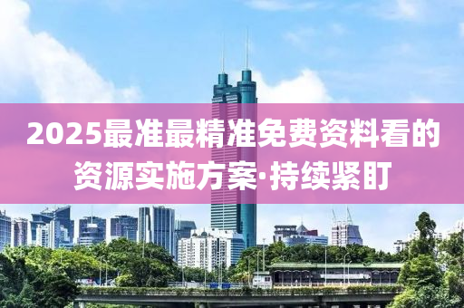 2025最準(zhǔn)最精準(zhǔn)免費(fèi)資料看的資源實(shí)施方案·持續(xù)緊盯