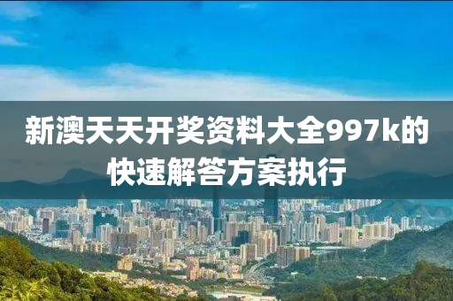 新澳天天開獎資料大全997k的快速解答方案執(zhí)行