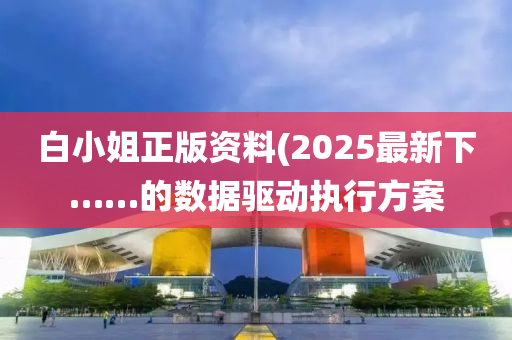 白小姐正版資料(2025最新下……的數(shù)據(jù)驅(qū)動執(zhí)行方案