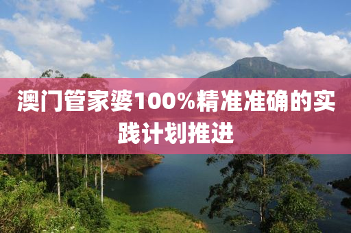 澳門管家婆100%精準(zhǔn)準(zhǔn)確的實(shí)踐計(jì)劃推進(jìn)