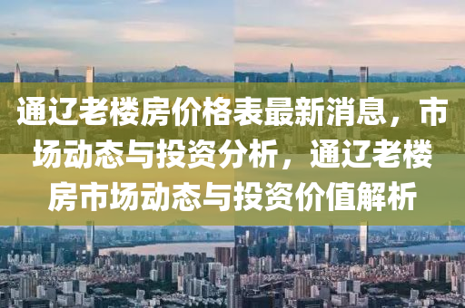 通遼老樓房價格表最新消息，市場動態(tài)與投資分析，通遼老樓房市場動態(tài)與投資價值解析