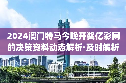 2024澳門特馬今晚開獎億彩網(wǎng)的決策資料動態(tài)解析·及時解析