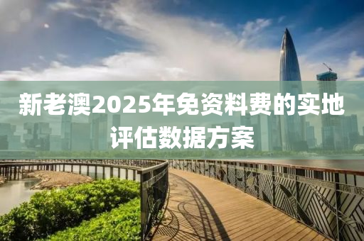 新老澳2025年免資料費(fèi)的實(shí)地評(píng)估數(shù)據(jù)方案