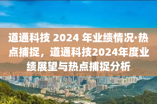 道通科技 2024 年業(yè)績(jī)情況·熱點(diǎn)捕捉，道通科技2024年度業(yè)績(jī)展望與熱點(diǎn)捕捉分析