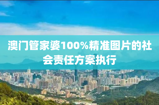 澳門管家婆100%精準(zhǔn)圖片的社會(huì)責(zé)任方案執(zhí)行