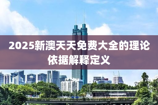 2025新澳天天免費(fèi)大全的理論依據(jù)解釋定義