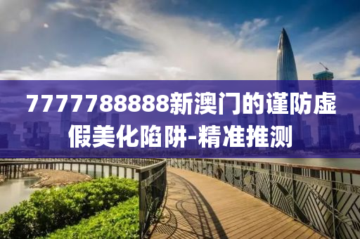 7777788888新澳門的謹(jǐn)防虛假美化陷阱-精準(zhǔn)推測