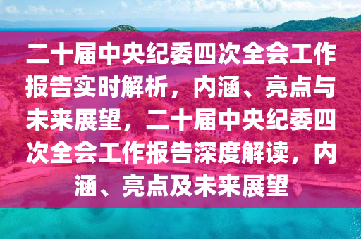 二十屆中央紀(jì)委四次全會(huì)工作報(bào)告實(shí)時(shí)解析，內(nèi)涵、亮點(diǎn)與未來(lái)展望，二十屆中央紀(jì)委四次全會(huì)工作報(bào)告深度解讀，內(nèi)涵、亮點(diǎn)及未來(lái)展望