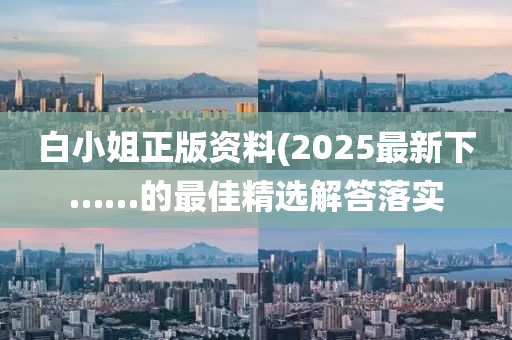 白小姐正版資料(2025最新下……的最佳精選解答落實(shí)