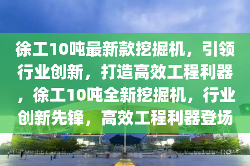 徐工10噸最新款挖掘機，引領行業(yè)創(chuàng)新，打造高效工程利器，徐工10噸全新挖掘機，行業(yè)創(chuàng)新先鋒，高效工程利器登場