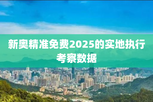 新奧精準(zhǔn)免費(fèi)2025的實(shí)地執(zhí)行考察數(shù)據(jù)