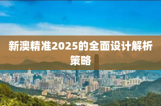 新澳精準(zhǔn)2025的全面設(shè)計(jì)解析策略