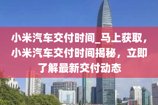 小米汽車交付時(shí)間_馬上獲取，小米汽車交付時(shí)間揭秘，立即了解最新交付動(dòng)態(tài)