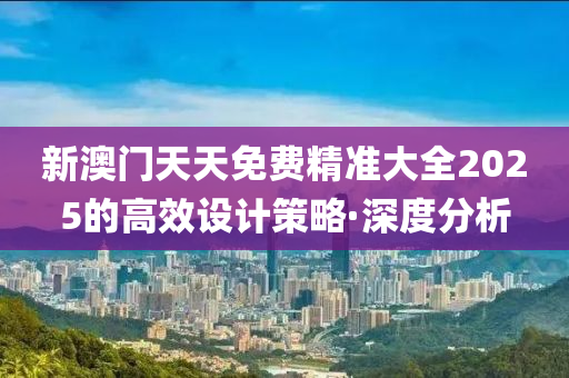 新澳門天天免費(fèi)精準(zhǔn)大全2025的高效設(shè)計(jì)策略·深度分析