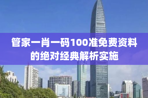 管家一肖一碼100準(zhǔn)免費(fèi)資料的絕對經(jīng)典解析實(shí)施