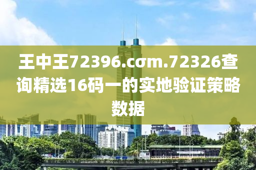 王中王72396.cσm.72326查詢精選16碼一的實地驗證策略數(shù)據(jù)