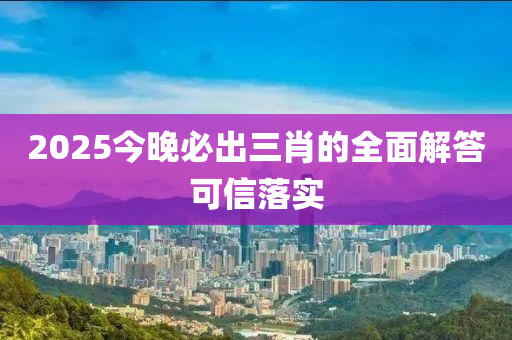 2025今晚必出三肖的全面解答可信落實