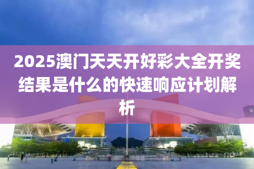 2025澳門天天開好彩大全開獎結(jié)果是什么的快速響應(yīng)計劃解析