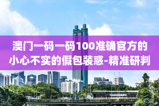 澳門一碼一碼100準確官方的小心不實的假包裝惑-精準研判