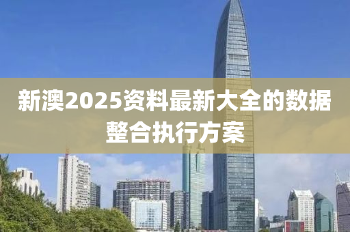 新澳2025資料最新大全的數據整合執(zhí)行方案