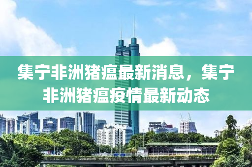 集寧非洲豬瘟最新消息，集寧非洲豬瘟疫情最新動態(tài)