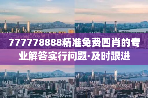 777778888精準(zhǔn)免費(fèi)四肖的專業(yè)解答實(shí)行問題·及時跟進(jìn)