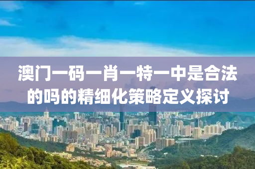 澳門(mén)一碼一肖一特一中是合法的嗎的精細(xì)化策略定義探討