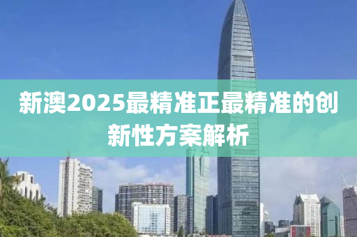 新澳2025最精準(zhǔn)正最精準(zhǔn)的創(chuàng)新性方案解析