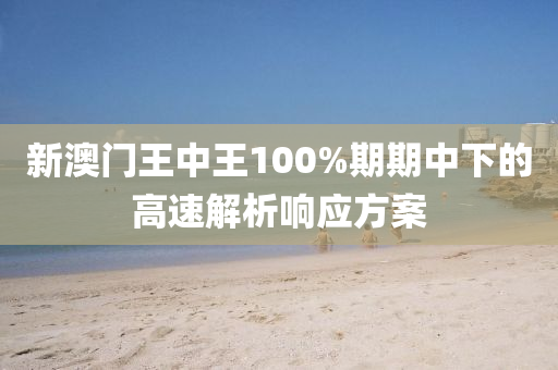 新澳門王中王100%期期中下的高速解析響應(yīng)方案