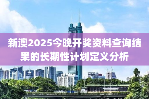 新澳2025今晚開(kāi)獎(jiǎng)資料查詢結(jié)果的長(zhǎng)期性計(jì)劃定義分析