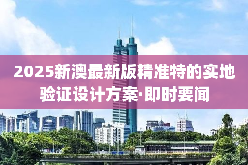 2025新澳最新版精準(zhǔn)特的實(shí)地驗(yàn)證設(shè)計(jì)方案·即時(shí)要聞